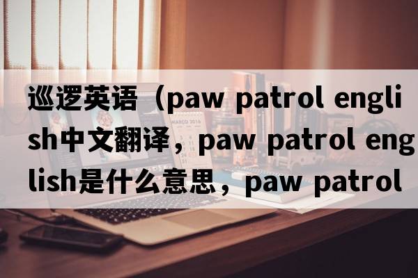 巡邏英語(yǔ)（paw patrol english中文翻譯，paw patrol english是什么意思，paw patrol english發(fā)音、用法及例句）