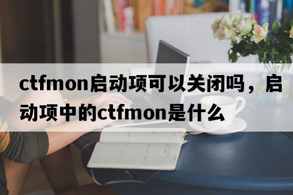 ctfmon啟動(dòng)項可以關(guān)閉嗎，啟動(dòng)項中的ctfmon是什么