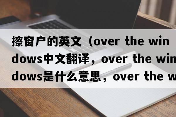 擦窗戶(hù)的英文（over the windows中文翻譯，over the windows是什么意思，over the windows發(fā)音、用法及例句）