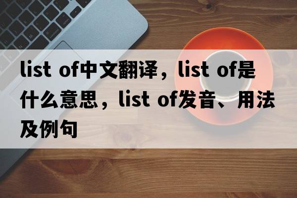 list of中文翻譯，list of是什么意思，list of發(fā)音、用法及例句