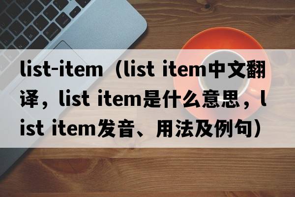 list-item（list item中文翻譯，list item是什么意思，list item發(fā)音、用法及例句）
