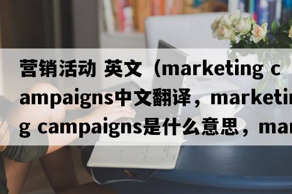 營(yíng)銷(xiāo)活動(dòng) 英文（marketing campaigns中文翻譯，marketing campaigns是什么意思，marketing campaigns發(fā)音、用法及例句）