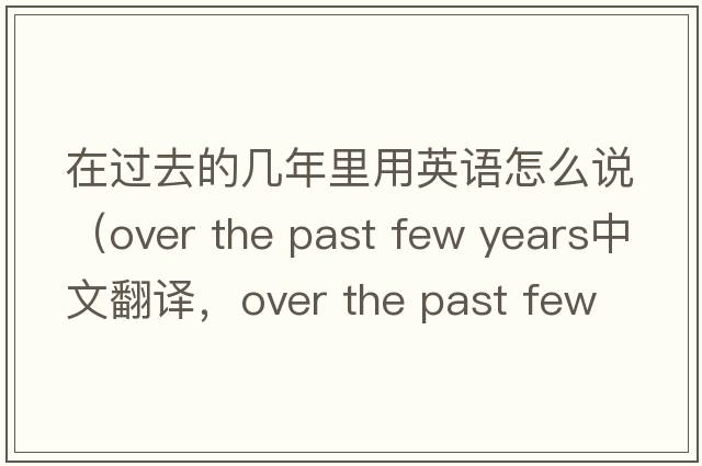 在過(guò)去的幾年里用英語(yǔ)怎么說(shuō)（over the past few years中文翻譯，over the past few years是什么意思，over the past few years發(fā)音、用法及