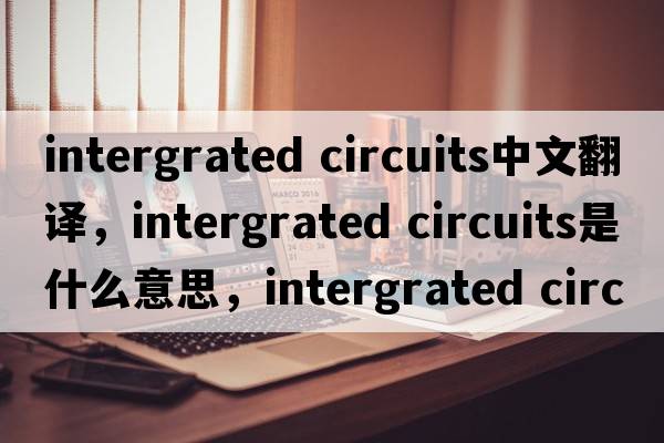 intergrated circuits中文翻譯，intergrated circuits是什么意思，intergrated circuits發(fā)音、用法及例句