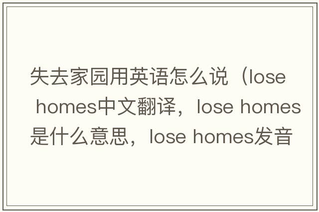 失去家園用英語(yǔ)怎么說(shuō)（lose homes中文翻譯，lose homes是什么意思，lose homes發(fā)音、用法及例句）