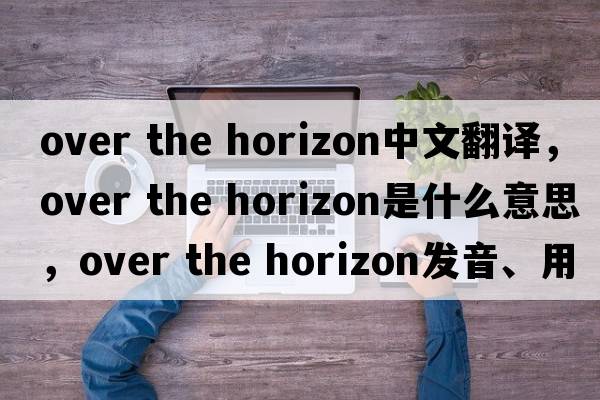 over the horizon中文翻譯，over the horizon是什么意思，over the horizon發(fā)音、用法及例句