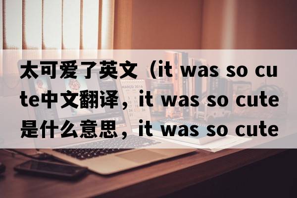 太可愛(ài)了英文（it was so cute中文翻譯，it was so cute是什么意思，it was so cute發(fā)音、用法及例句）