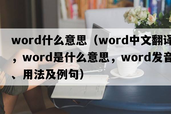 word什么意思（word中文翻譯，word是什么意思，word發(fā)音、用法及例句）