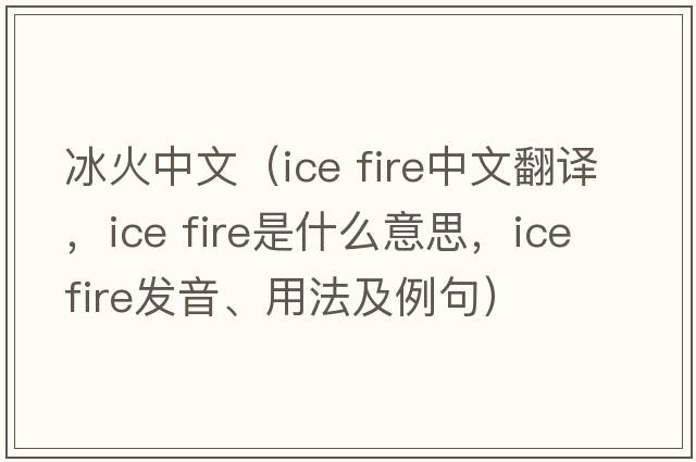 冰火中文（ice fire中文翻譯，ice fire是什么意思，ice fire發(fā)音、用法及例句）