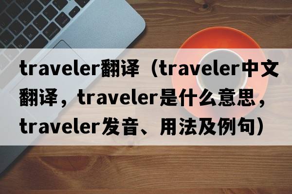 traveler翻譯（traveler中文翻譯，traveler是什么意思，traveler發(fā)音、用法及例句）