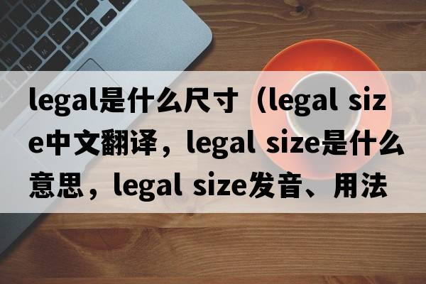 legal是什么尺寸（legal size中文翻譯，legal size是什么意思，legal size發(fā)音、用法及例句）