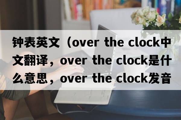 鐘表英文（over the clock中文翻譯，over the clock是什么意思，over the clock發(fā)音、用法及例句）