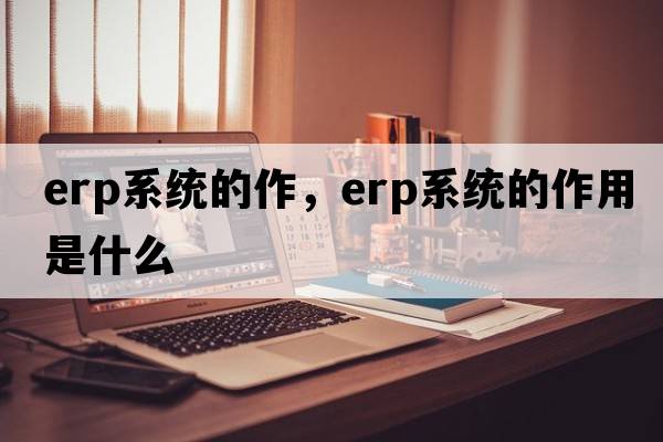 erp系統的作，erp系統的作用是什么