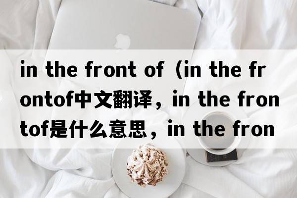 in the front of（in the frontof中文翻譯，in the frontof是什么意思，in the frontof發(fā)音、用法及例句）