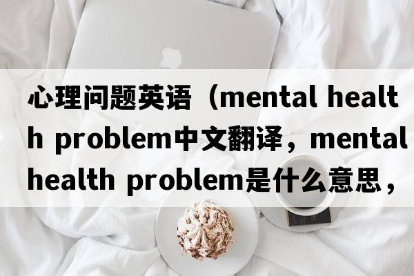 心理問(wèn)題英語(yǔ)（mental health problem中文翻譯，mental health problem是什么意思，mental health problem發(fā)音、用法及例句）