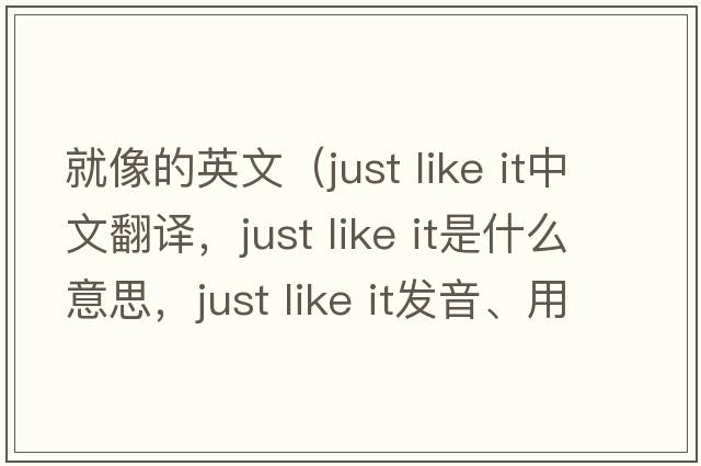 就像的英文（just like it中文翻譯，just like it是什么意思，just like it發(fā)音、用法及例句）