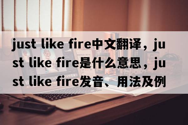 just like fire中文翻譯，just like fire是什么意思，just like fire發(fā)音、用法及例句