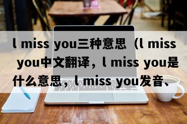 l miss you三種意思（l miss you中文翻譯，l miss you是什么意思，l miss you發(fā)音、用法及例句）