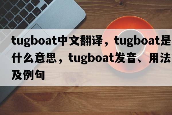 tugboat中文翻譯，tugboat是什么意思，tugboat發(fā)音、用法及例句
