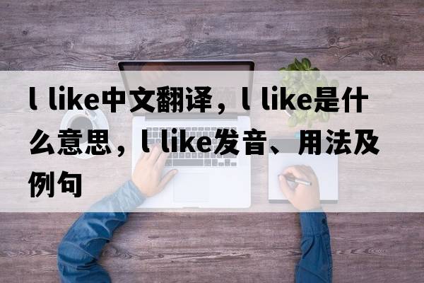 l like中文翻譯，l like是什么意思，l like發(fā)音、用法及例句