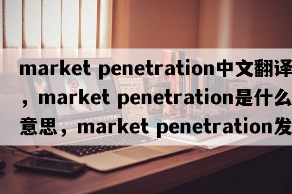 market penetration中文翻譯，market penetration是什么意思，market penetration發(fā)音、用法及例句