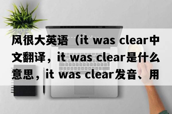 風(fēng)很大英語(yǔ)（it was clear中文翻譯，it was clear是什么意思，it was clear發(fā)音、用法及例句）