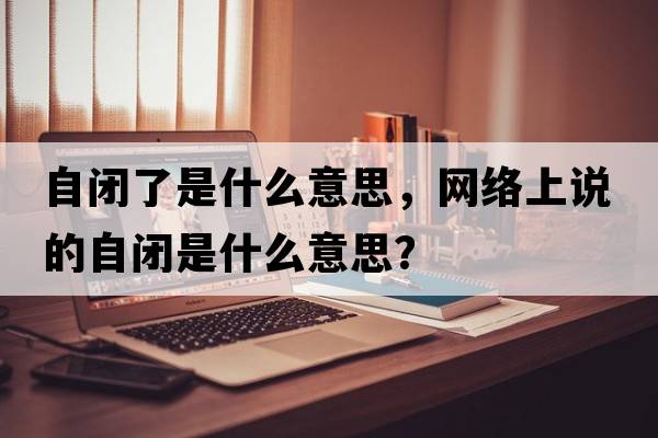 自閉了是什么意思，網(wǎng)絡(luò )上說(shuō)的自閉是什么意思？
