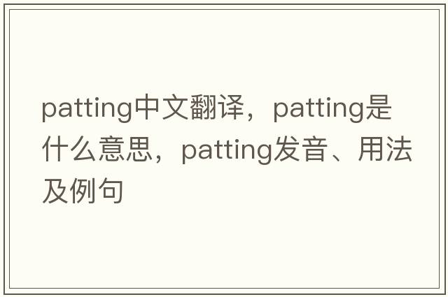 patting中文翻譯，patting是什么意思，patting發(fā)音、用法及例句