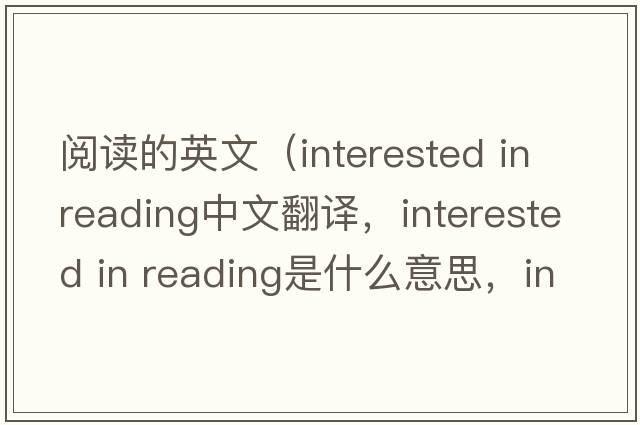 閱讀的英文（interested in reading中文翻譯，interested in reading是什么意思，interested in reading發(fā)音、用法及例句）