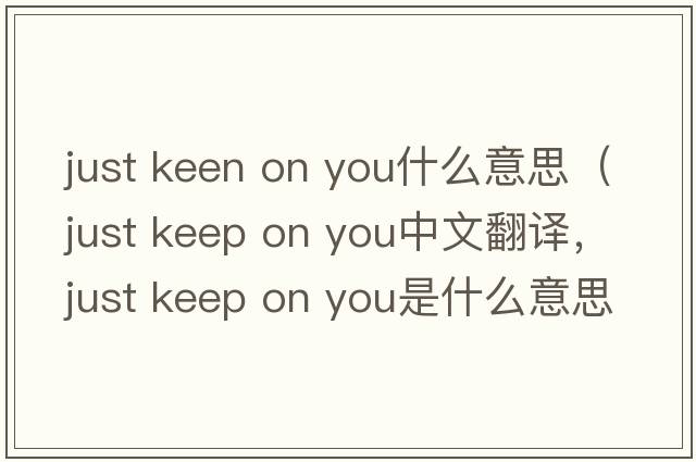 just keen on you什么意思（just keep on you中文翻譯，just keep on you是什么意思，just keep on you發(fā)音、用法及例句）