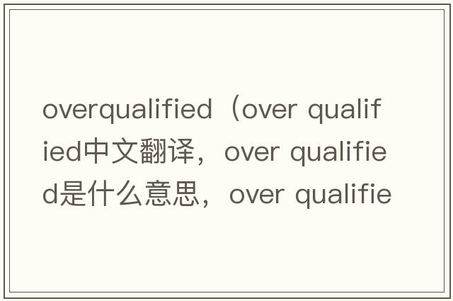 overqualified（over qualified中文翻譯，over qualified是什么意思，over qualified發(fā)音、用法及例句）