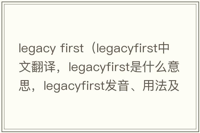 legacy first（legacyfirst中文翻譯，legacyfirst是什么意思，legacyfirst發(fā)音、用法及例句）
