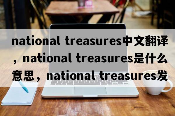 national treasures中文翻譯，national treasures是什么意思，national treasures發(fā)音、用法及例句