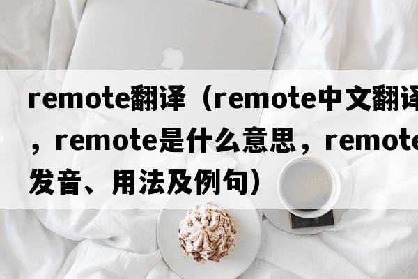 remote翻譯（remote中文翻譯，remote是什么意思，remote發(fā)音、用法及例句）