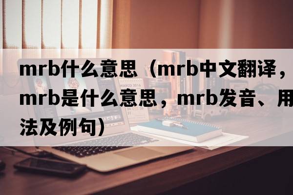 mrb什么意思（mrb中文翻譯，mrb是什么意思，mrb發(fā)音、用法及例句）