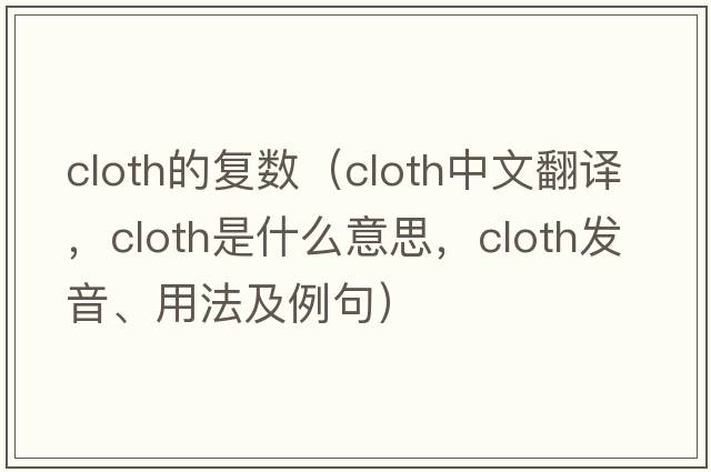 cloth的復數（cloth中文翻譯，cloth是什么意思，cloth發(fā)音、用法及例句）