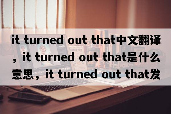 it turned out that中文翻譯，it turned out that是什么意思，it turned out that發(fā)音、用法及例句