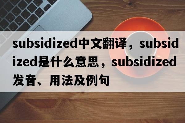 subsidized中文翻譯，subsidized是什么意思，subsidized發(fā)音、用法及例句