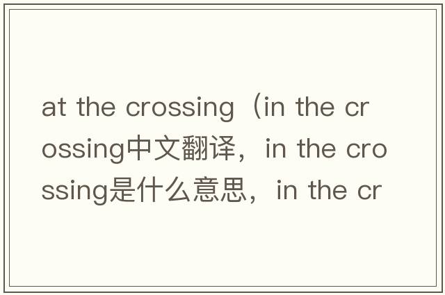 at the crossing（in the crossing中文翻譯，in the crossing是什么意思，in the crossing發(fā)音、用法及例句）