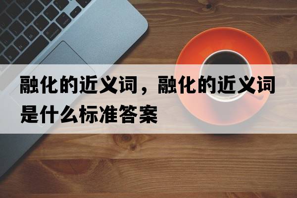 融化的近義詞，融化的近義詞是什么標準答案