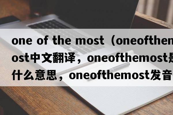 one of the most（oneofthemost中文翻譯，oneofthemost是什么意思，oneofthemost發(fā)音、用法及例句）