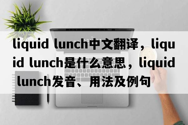 liquid lunch中文翻譯，liquid lunch是什么意思，liquid lunch發(fā)音、用法及例句