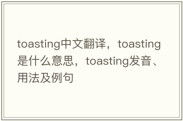 toasting中文翻譯，toasting是什么意思，toasting發(fā)音、用法及例句