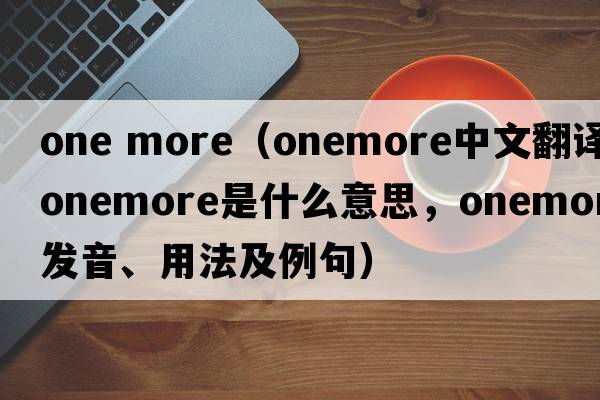 one more（onemore中文翻譯，onemore是什么意思，onemore發(fā)音、用法及例句）
