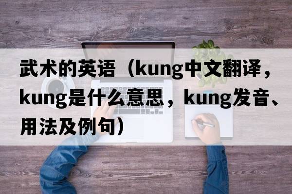 武術(shù)的英語(yǔ)（kung中文翻譯，kung是什么意思，kung發(fā)音、用法及例句）
