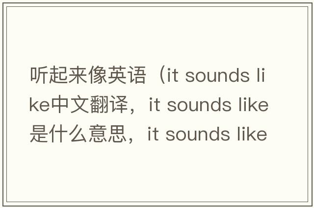聽(tīng)起來(lái)像英語(yǔ)（it sounds like中文翻譯，it sounds like是什么意思，it sounds like發(fā)音、用法及例句）