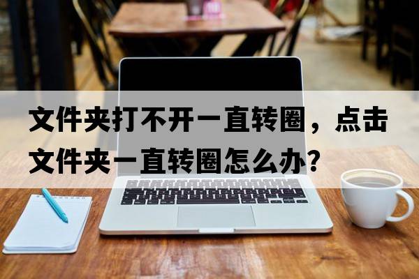 文件夾打不開(kāi)一直轉圈，點(diǎn)擊文件夾一直轉圈怎么辦？