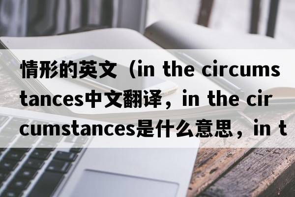 情形的英文（in the circumstances中文翻譯，in the circumstances是什么意思，in the circumstances發(fā)音、用法及例句）