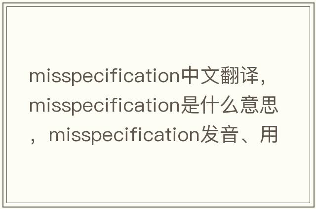 misspecification中文翻譯，misspecification是什么意思，misspecification發(fā)音、用法及例句