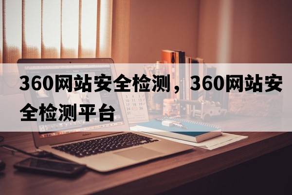 360網(wǎng)站安全檢測，360網(wǎng)站安全檢測平臺